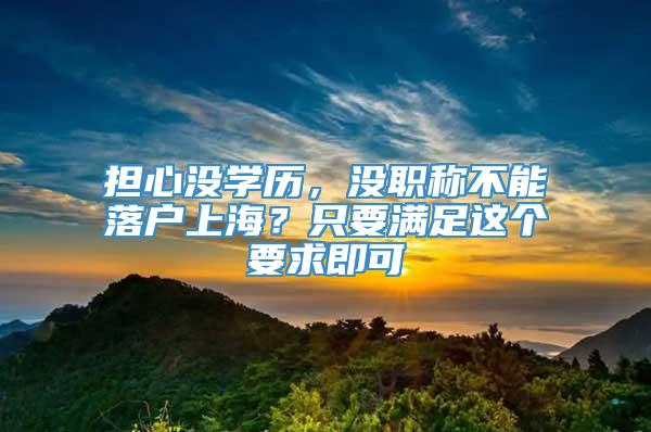 担心没学历，没职称不能落户上海？只要满足这个要求即可