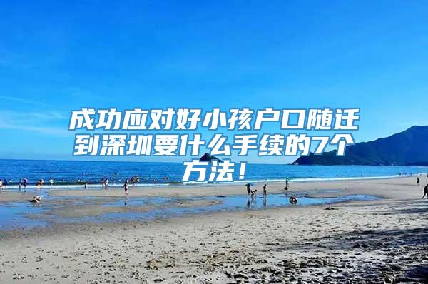 成功应对好小孩户口随迁到深圳要什么手续的7个方法！