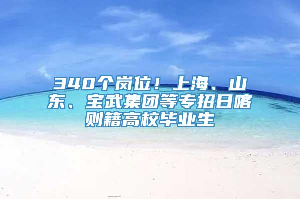 340个岗位！上海、山东、宝武集团等专招日喀则籍高校毕业生