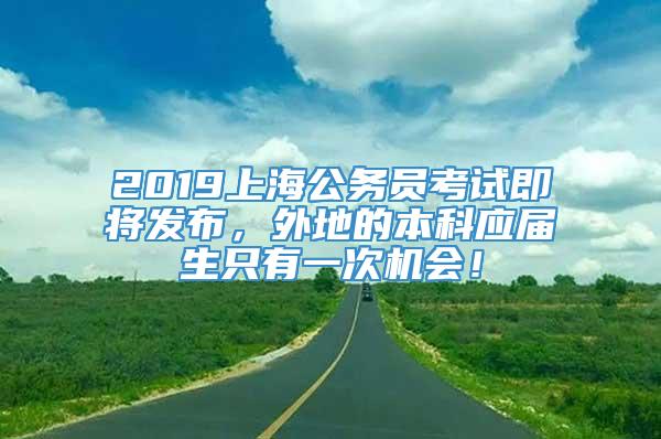 2019上海公务员考试即将发布，外地的本科应届生只有一次机会！