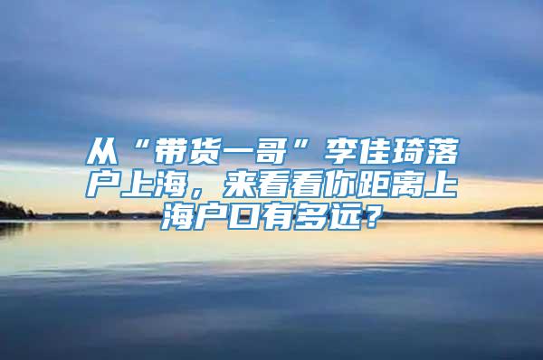 从“带货一哥”李佳琦落户上海，来看看你距离上海户口有多远？