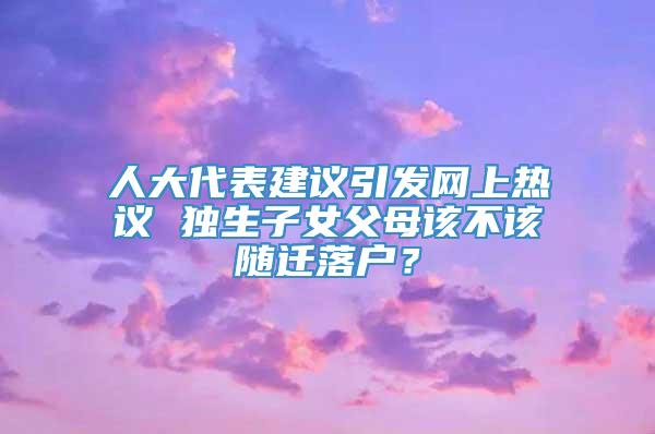 人大代表建议引发网上热议 独生子女父母该不该随迁落户？