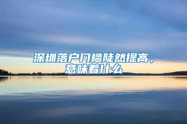 深圳落户门槛陡然提高，意味着什么