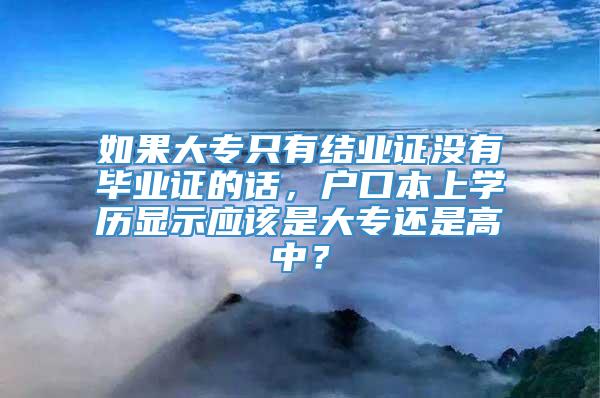 如果大专只有结业证没有毕业证的话，户口本上学历显示应该是大专还是高中？