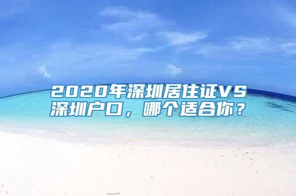 2020年深圳居住证VS深圳户口，哪个适合你？