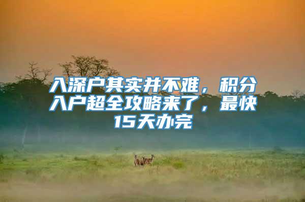 入深户其实并不难，积分入户超全攻略来了，最快15天办完