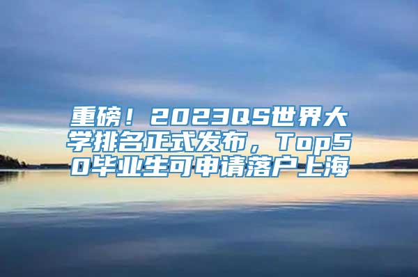 重磅！2023QS世界大学排名正式发布，Top50毕业生可申请落户上海