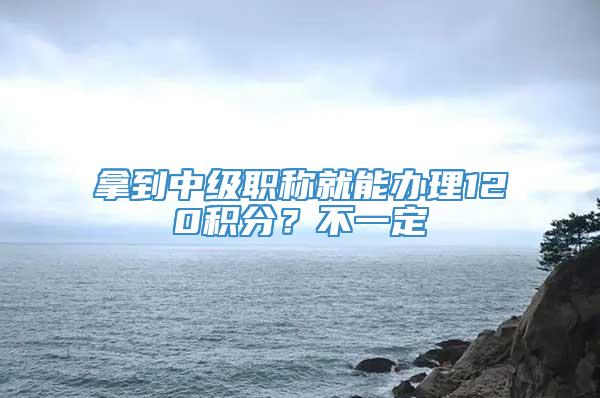 拿到中级职称就能办理120积分？不一定