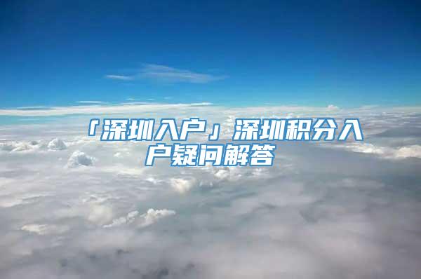 「深圳入户」深圳积分入户疑问解答