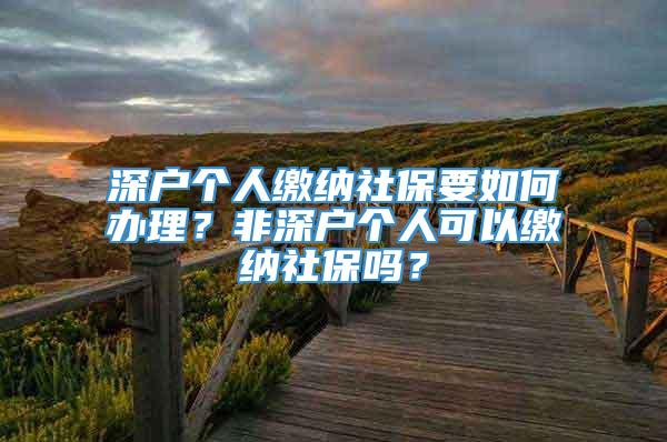 深户个人缴纳社保要如何办理？非深户个人可以缴纳社保吗？