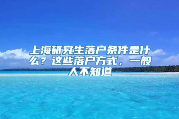 上海研究生落户条件是什么？这些落户方式，一般人不知道