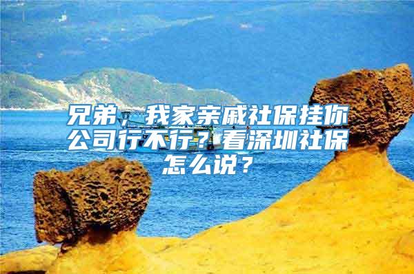 兄弟，我家亲戚社保挂你公司行不行？看深圳社保怎么说？