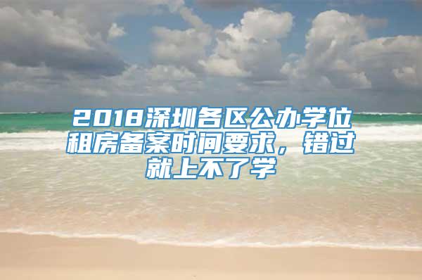 2018深圳各区公办学位租房备案时间要求，错过就上不了学