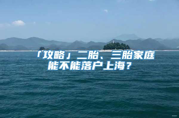 「攻略」二胎、三胎家庭能不能落户上海？