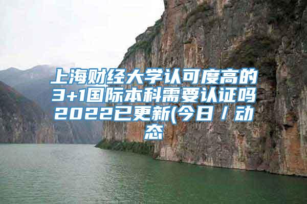 上海财经大学认可度高的3+1国际本科需要认证吗2022已更新(今日／动态