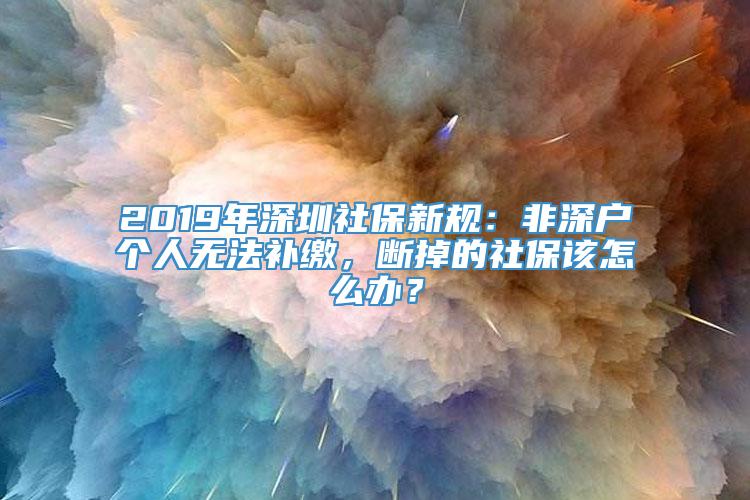 2019年深圳社保新规：非深户个人无法补缴，断掉的社保该怎么办？