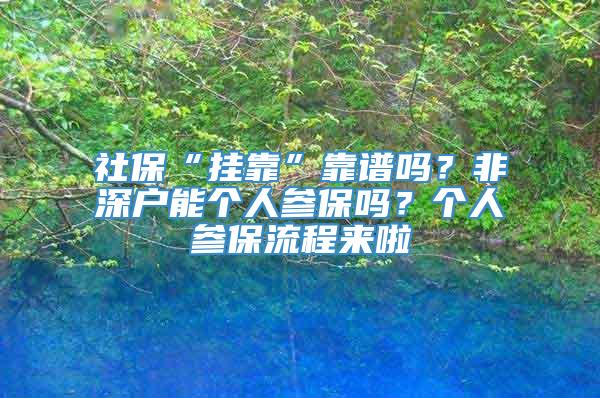 社保“挂靠”靠谱吗？非深户能个人参保吗？个人参保流程来啦