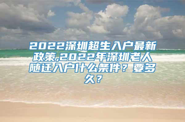 2022深圳超生入户最新政策,2022年深圳老人随迁入户什么条件？要多久？