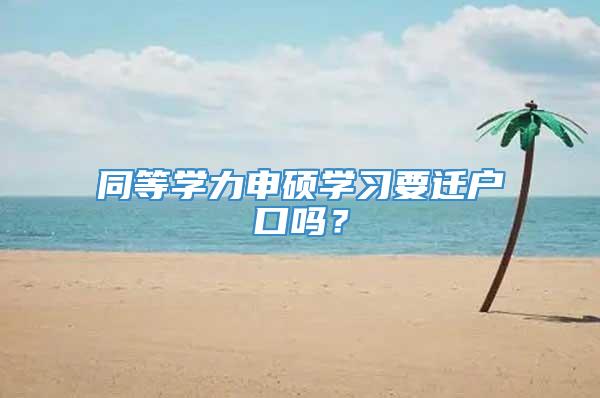 同等学力申硕学习要迁户口吗？