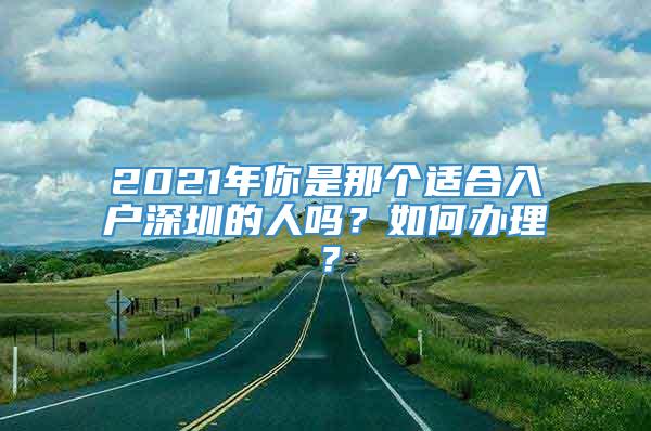 2021年你是那个适合入户深圳的人吗？如何办理？