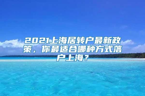 2021上海居转户最新政策，你最适合哪种方式落户上海？