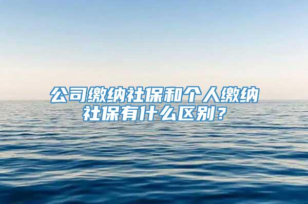 公司缴纳社保和个人缴纳社保有什么区别？