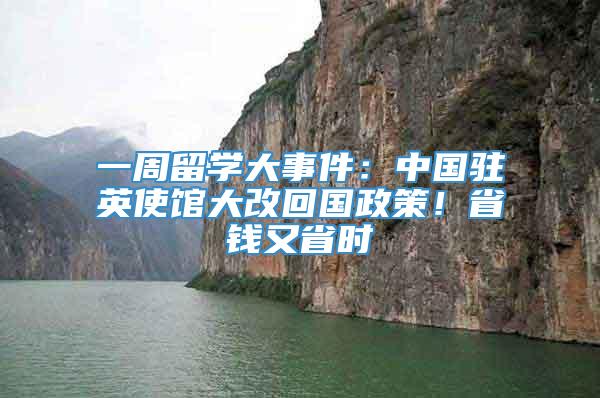 一周留学大事件：中国驻英使馆大改回国政策！省钱又省时