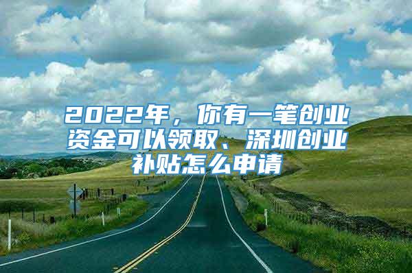 2022年，你有一笔创业资金可以领取、深圳创业补贴怎么申请