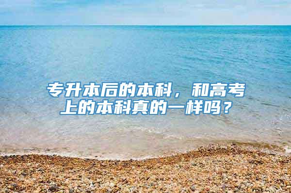 专升本后的本科，和高考上的本科真的一样吗？