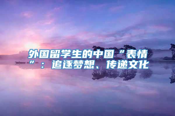 外国留学生的中国“表情”：追逐梦想、传递文化