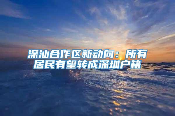 深汕合作区新动向：所有居民有望转成深圳户籍