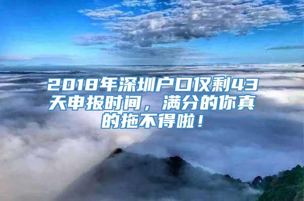 2018年深圳户口仅剩43天申报时间，满分的你真的拖不得啦！