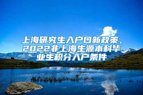 上海研究生入户口新政策，2022非上海生源本科毕业生积分入户条件