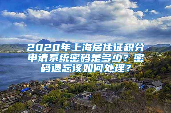 2020年上海居住证积分申请系统密码是多少？密码遗忘该如何处理？