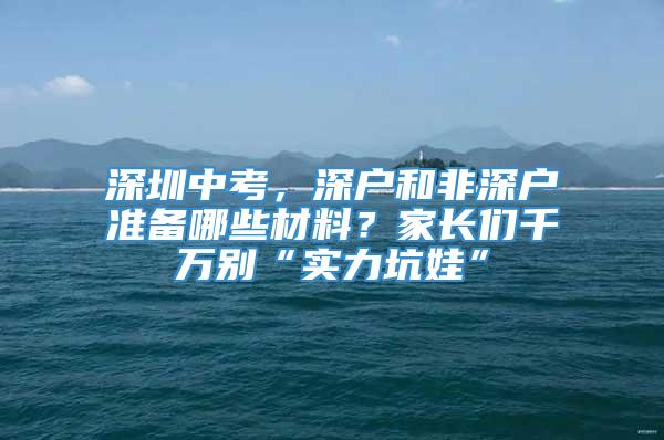 深圳中考，深户和非深户准备哪些材料？家长们千万别“实力坑娃”