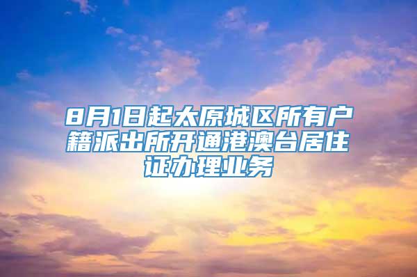 8月1日起太原城区所有户籍派出所开通港澳台居住证办理业务