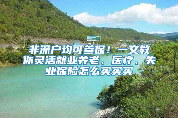 非深户均可参保！一文教你灵活就业养老、医疗、失业保险怎么买买买