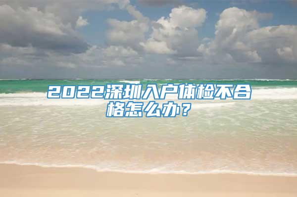 2022深圳入户体检不合格怎么办？