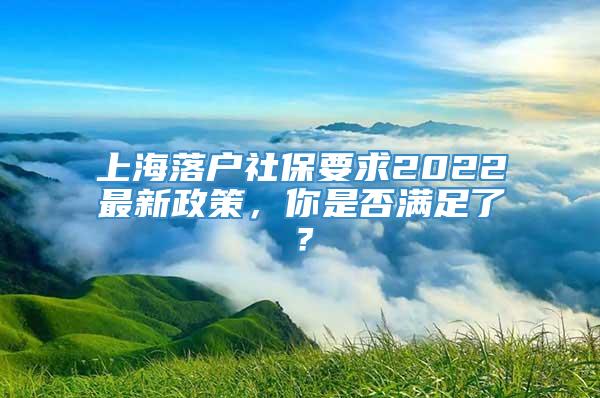 上海落户社保要求2022最新政策，你是否满足了？