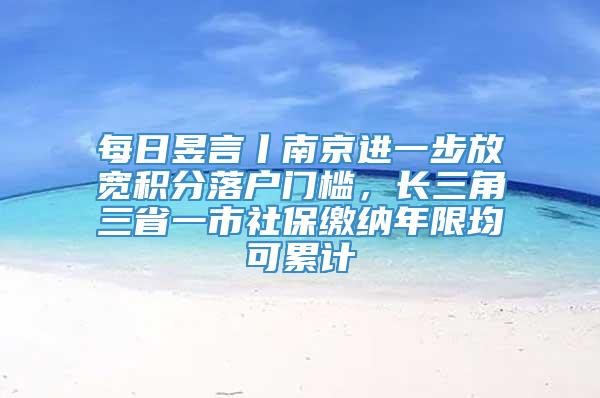 每日昱言丨南京进一步放宽积分落户门槛，长三角三省一市社保缴纳年限均可累计