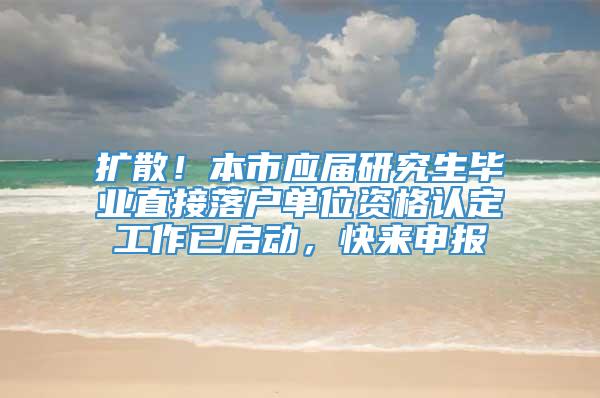 扩散！本市应届研究生毕业直接落户单位资格认定工作已启动，快来申报