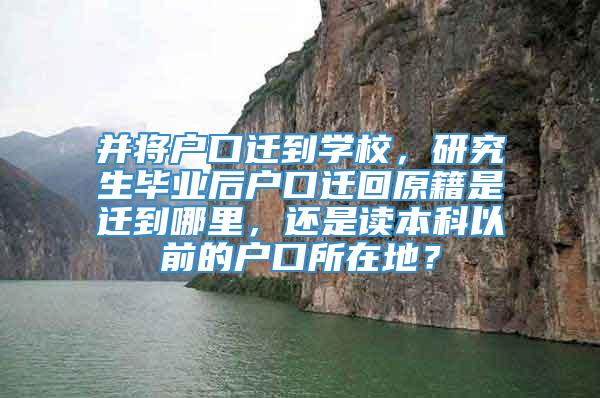 并将户口迁到学校，研究生毕业后户口迁回原籍是迁到哪里，还是读本科以前的户口所在地？