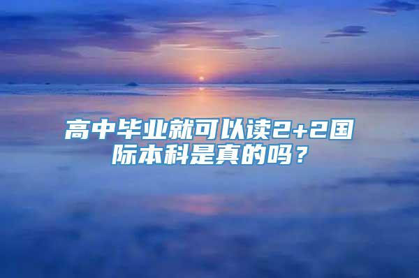 高中毕业就可以读2+2国际本科是真的吗？