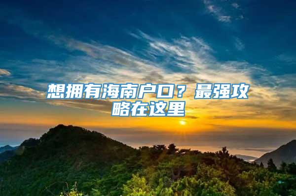 想拥有海南户口？最强攻略在这里