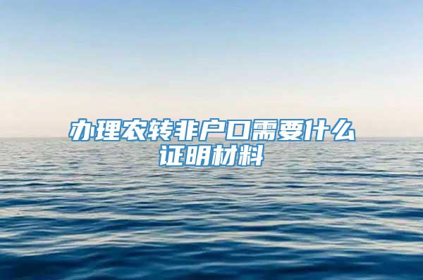 办理农转非户口需要什么证明材料