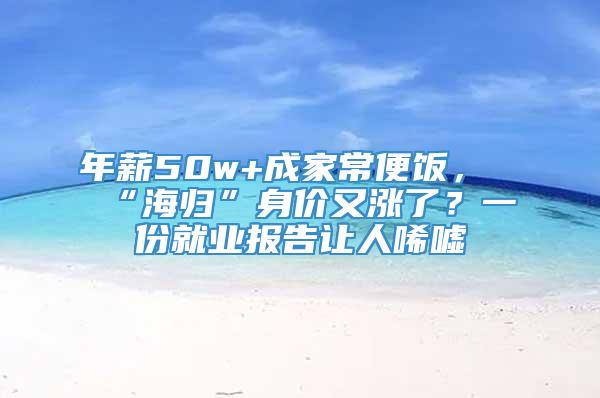 年薪50w+成家常便饭，“海归”身价又涨了？一份就业报告让人唏嘘