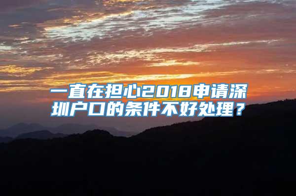 一直在担心2018申请深圳户口的条件不好处理？