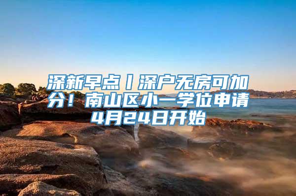 深新早点丨深户无房可加分！南山区小一学位申请4月24日开始