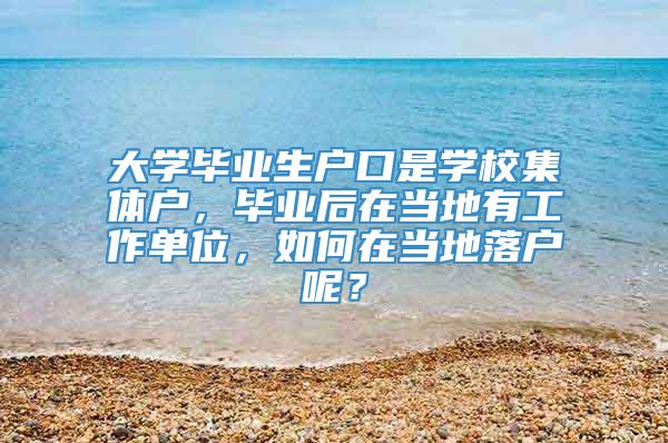 大学毕业生户口是学校集体户，毕业后在当地有工作单位，如何在当地落户呢？