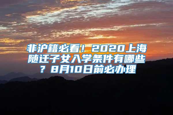 非沪籍必看！2020上海随迁子女入学条件有哪些？8月10日前必办理